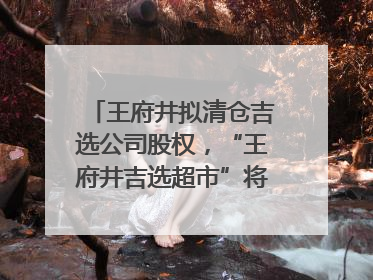 王府井拟清仓吉选公司股权，“王府井吉选超市”将成过去式