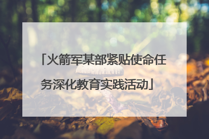 火箭军某部紧贴使命任务深化教育实践活动