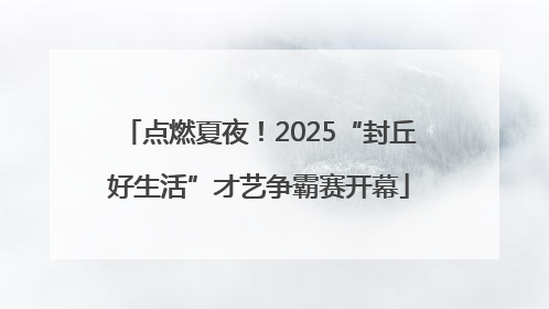 点燃夏夜！2025“封丘好生活”才艺争霸赛开幕