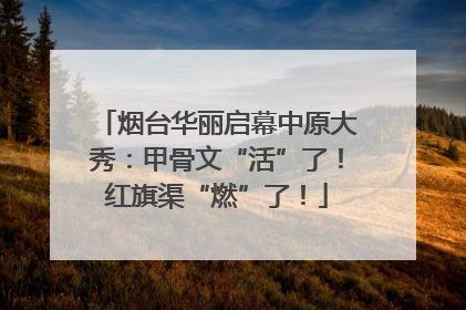 烟台华丽启幕中原大秀：甲骨文“活”了！红旗渠“燃”了！
