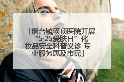 烟台毓璜顶医院开展“5·25爱肤日”化妆品安全科普义诊 专业服务惠及市民