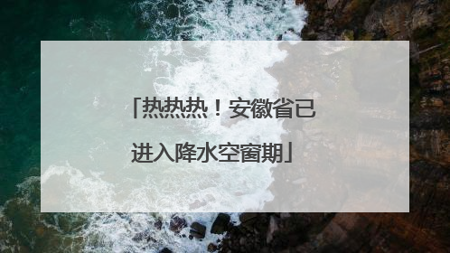 热热热！安徽省已进入降水空窗期