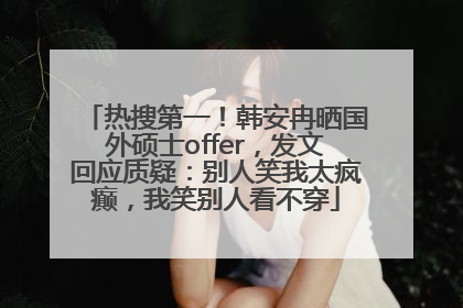 热搜第一！韩安冉晒国外硕士offer，发文回应质疑：别人笑我太疯癫，我笑别人看不穿