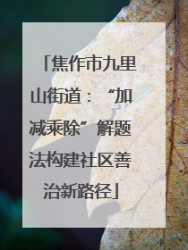 焦作市九里山街道：“加减乘除”解题法构建社区善治新路径