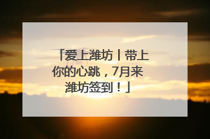 爱上潍坊丨带上你的心跳，7月来潍坊签到！