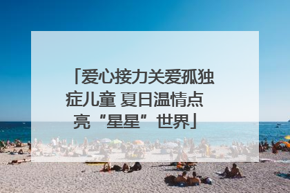 爱心接力关爱孤独症儿童 夏日温情点亮“星星”世界