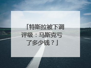 特斯拉被下调评级：马斯克亏了多少钱？