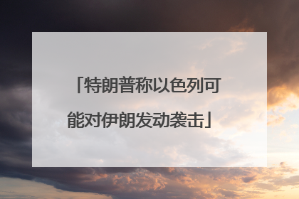 特朗普称以色列可能对伊朗发动袭击