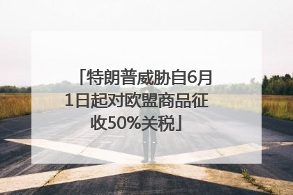 特朗普威胁自6月1日起对欧盟商品征收50%关税