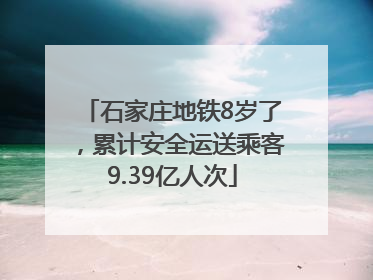 石家庄地铁8岁了，累计安全运送乘客9.39亿人次