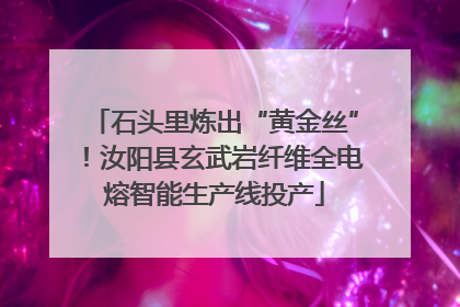 石头里炼出“黄金丝”！汝阳县玄武岩纤维全电熔智能生产线投产