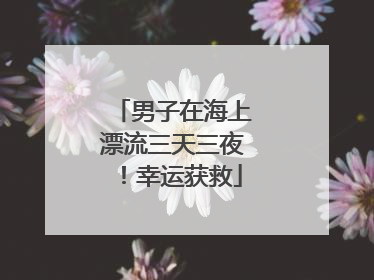 男子在海上漂流三天三夜！幸运获救