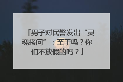 男子对民警发出“灵魂拷问”：至于吗？你们不放假的吗？