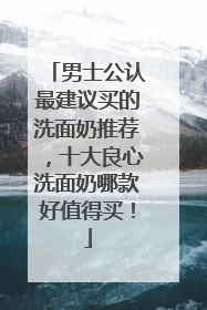 男士公认最建议买的洗面奶推荐，十大良心洗面奶哪款好值得买！