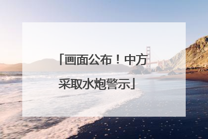 画面公布！中方采取水炮警示