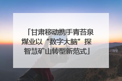 甘肃移动携手青苔泉煤业以“数字大脑”探智慧矿山转型新范式