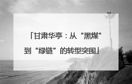 甘肃华亭：从“黑煤”到“绿链”的转型突围