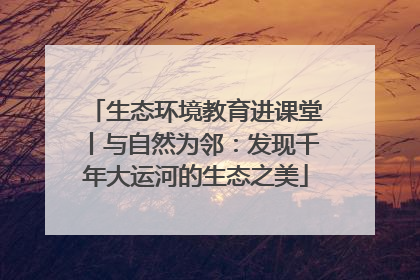 生态环境教育进课堂丨与自然为邻：发现千年大运河的生态之美