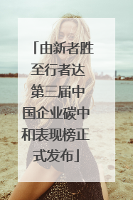 由新者胜 至行者达 第三届中国企业碳中和表现榜正式发布