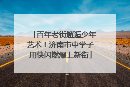 百年老街邂逅少年艺术！济南市中学子用快闪燃爆上新街