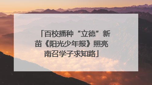 百校播种“立德”新苗《阳光少年报》照亮南召学子求知路
