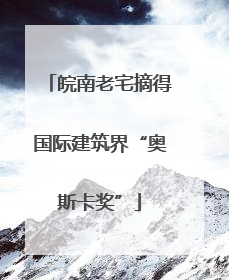 皖南老宅摘得国际建筑界“奥斯卡奖”