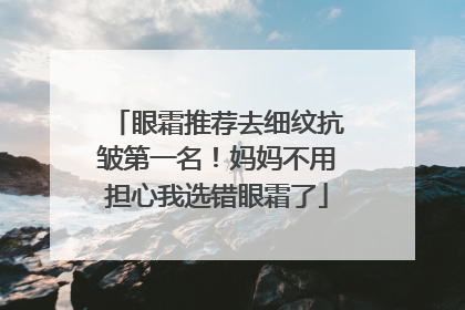 眼霜推荐去细纹抗皱第一名！妈妈不用担心我选错眼霜了