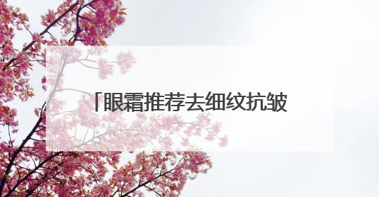 眼霜推荐去细纹抗皱第一名！快看看你的眼霜到底选对了吗