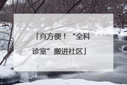 真方便！“全科诊室”搬进社区