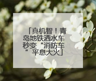 真机智！青岛地铁洒水车秒变“消防车”平息大火