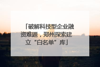 破解科技型企业融资难题，郑州探索建立“白名单”库