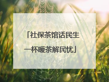 社保茶馆话民生 一杯暖茶解民忧