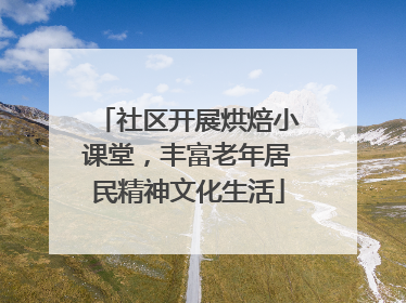 社区开展烘焙小课堂，丰富老年居民精神文化生活