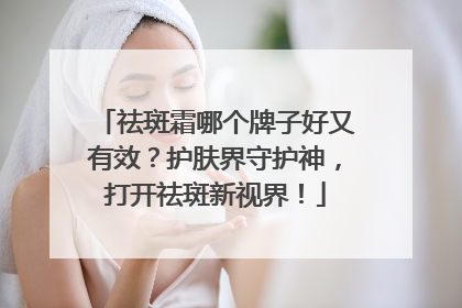祛斑霜哪个牌子好又有效？护肤界守护神，打开祛斑新视界！