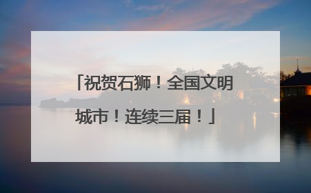 祝贺石狮！全国文明城市！连续三届！