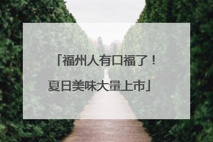 福州人有口福了！夏日美味大量上市