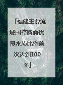 福建主要流域国控断面优良水质比例首次达到100%