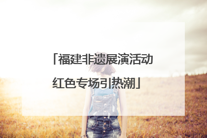 福建非遗展演活动红色专场引热潮