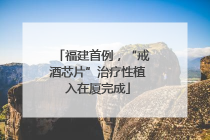 福建首例，“戒酒芯片”治疗性植入在厦完成
