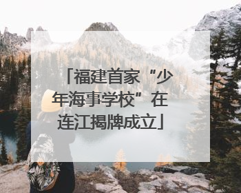 福建首家“少年海事学校”在连江揭牌成立