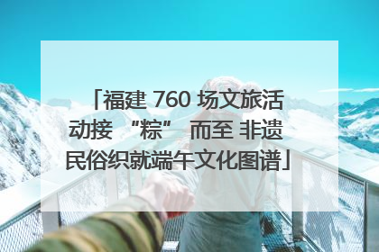 福建 760 场文旅活动接 “粽” 而至 非遗民俗织就端午文化图谱