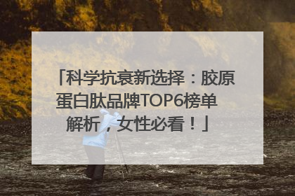 科学抗衰新选择：胶原蛋白肽品牌TOP6榜单解析，女性必看！