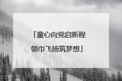 童心向党启新程 领巾飞扬筑梦想