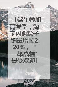 端午叠加高考季，淘宝闪购粽子销量增长220%，“一举高粽”最受欢迎