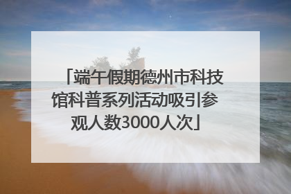 端午假期德州市科技馆科普系列活动吸引参观人数3000人次