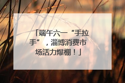 端午六一“手拉手”，淄博消费市场活力爆棚！
