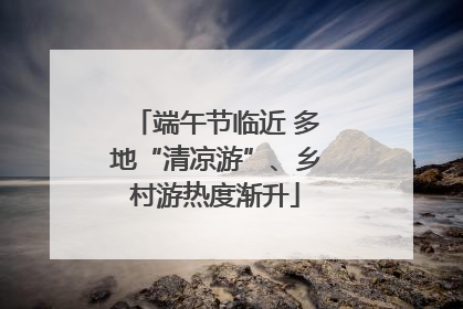 端午节临近 多地“清凉游”、乡村游热度渐升