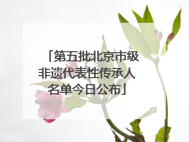 第五批北京市级非遗代表性传承人名单今日公布