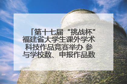 第十七届“挑战杯”福建省大学生课外学术科技作品竞赛举办 参与学校数、申报作品数创历史新高