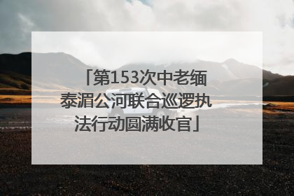 第153次中老缅泰湄公河联合巡逻执法行动圆满收官